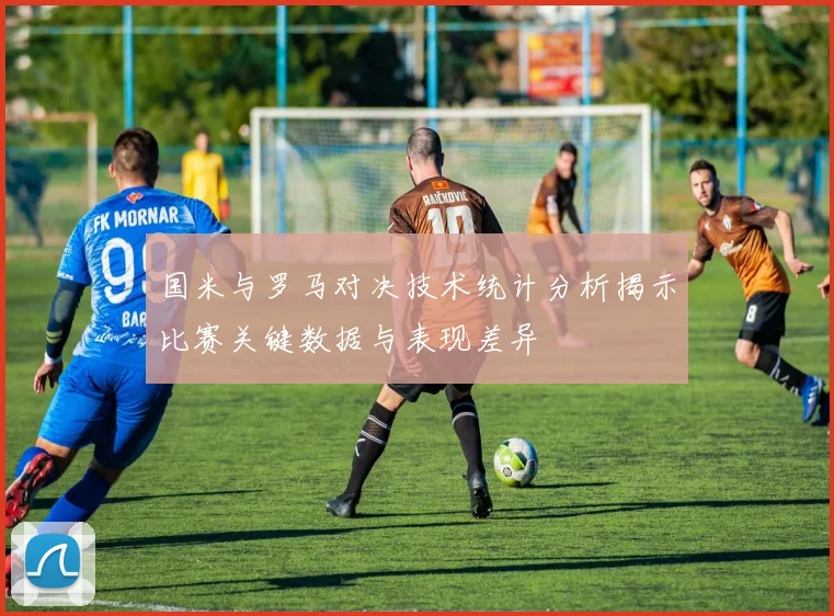 国米与罗马对决技术统计分析揭示比赛关键数据与表现差异