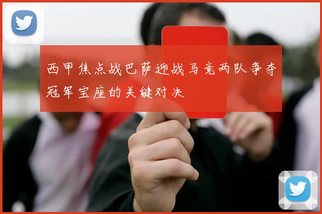 西甲焦点战巴萨迎战马竞两队争夺冠军宝座的关键对决