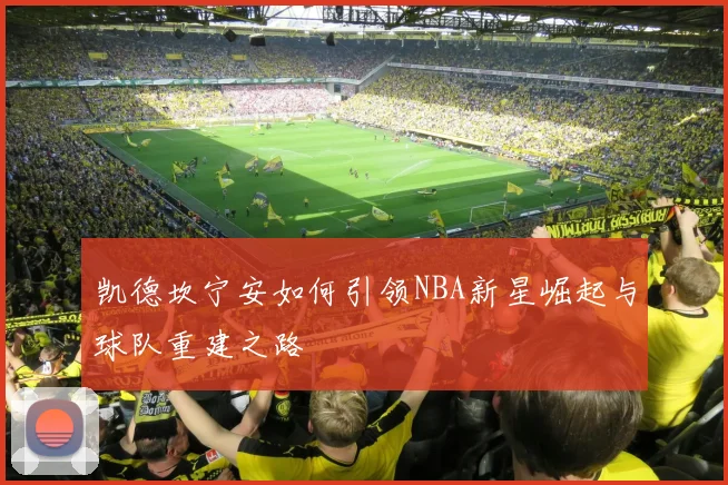 凯德坎宁安如何引领NBA新星崛起与球队重建之路