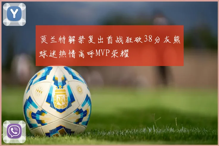 莫兰特解禁复出首战狂砍38分灰熊球迷热情高呼MVP荣耀