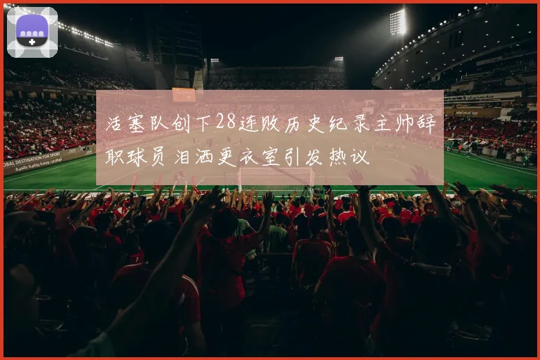 活塞队创下28连败历史纪录主帅辞职球员泪洒更衣室引发热议