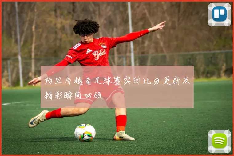 约旦与越南足球赛实时比分更新及精彩瞬间回顾