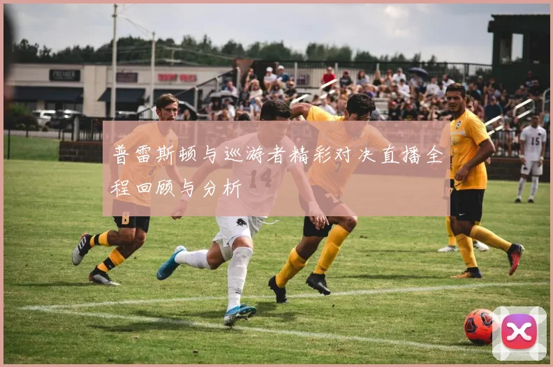 普雷斯顿与巡游者精彩对决直播全程回顾与分析