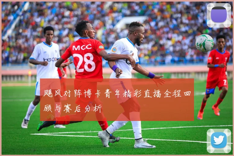飓风对阵博卡青年精彩直播全程回顾与赛后分析