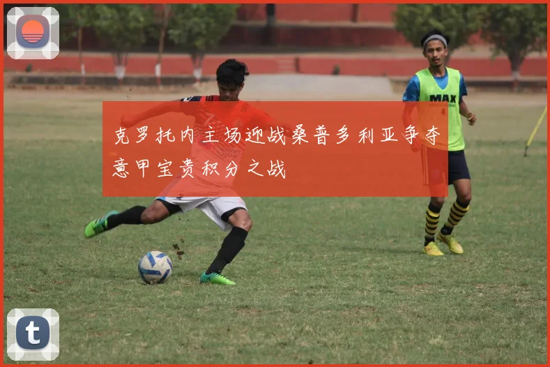 克罗托内主场迎战桑普多利亚争夺意甲宝贵积分之战