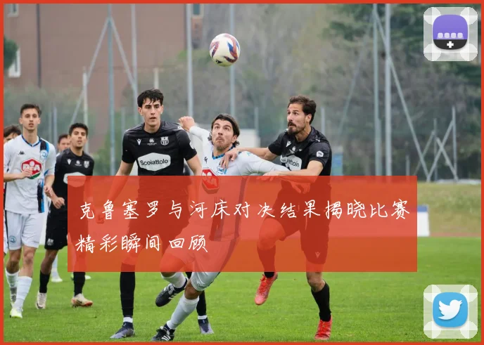克鲁塞罗与河床对决结果揭晓比赛精彩瞬间回顾