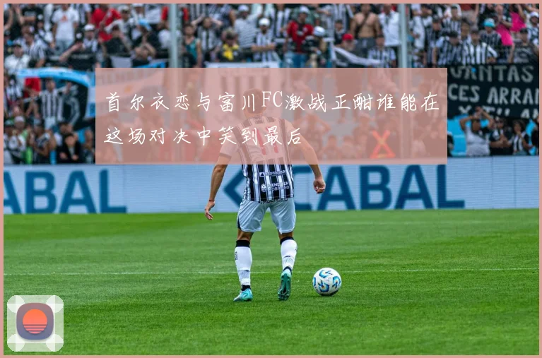 首尔衣恋与富川FC激战正酣谁能在这场对决中笑到最后