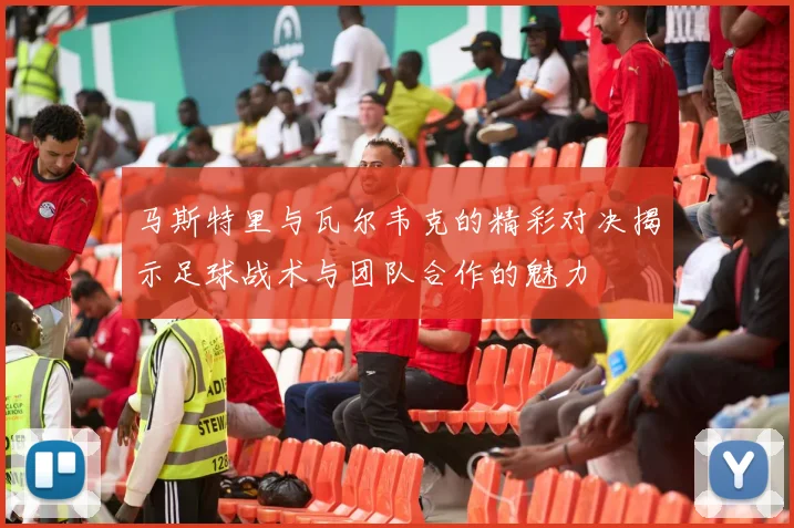 马斯特里与瓦尔韦克的精彩对决揭示足球战术与团队合作的魅力