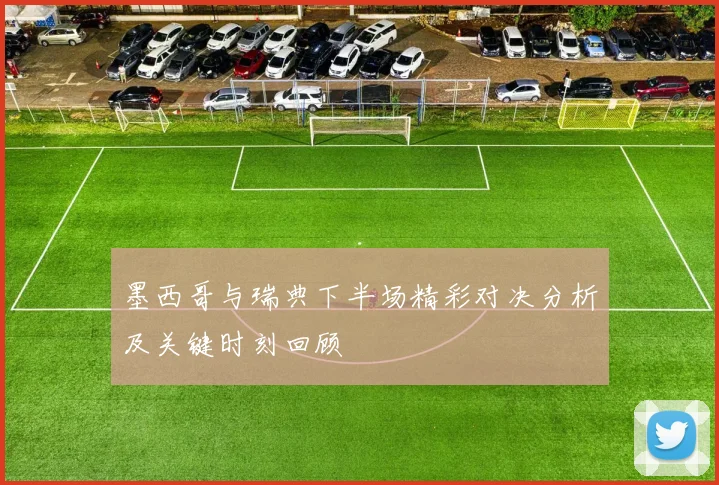 墨西哥与瑞典下半场精彩对决分析及关键时刻回顾