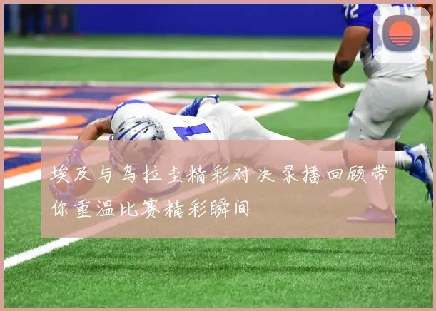 埃及与乌拉圭精彩对决录播回顾带你重温比赛精彩瞬间