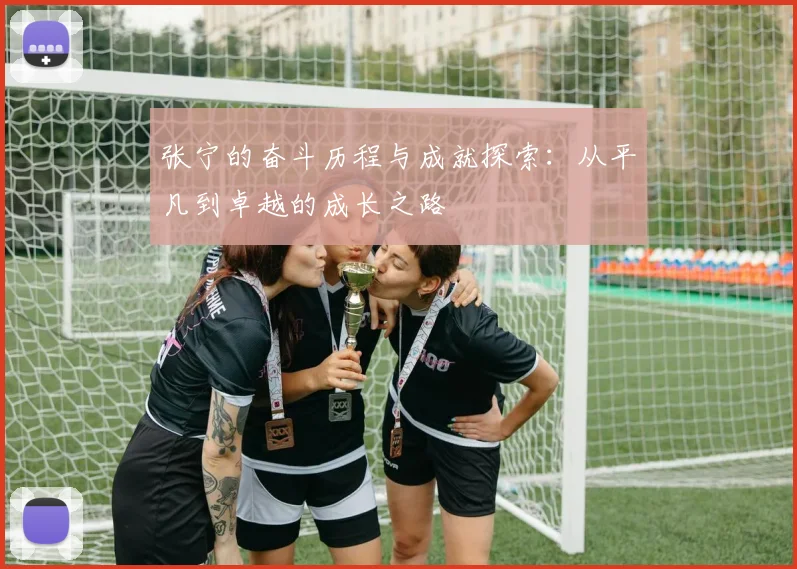 张宁的奋斗历程与成就探索：从平凡到卓越的成长之路