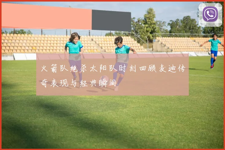 火箭队绝杀太阳队时刻回顾麦迪传奇表现与经典瞬间