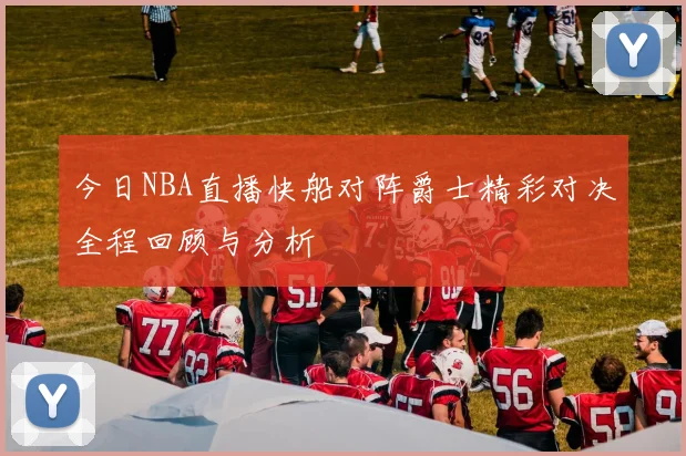今日NBA直播快船对阵爵士精彩对决全程回顾与分析