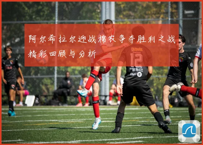 阿尔希拉尔迎战棉农争夺胜利之战精彩回顾与分析