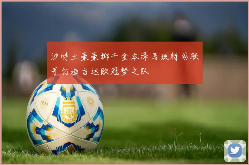 沙特土豪豪掷千金本泽马坎特或联手打造吉达欧冠梦之队