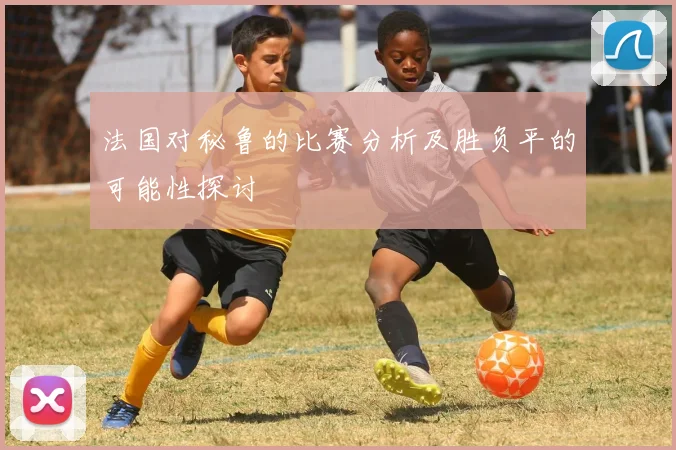 法国对秘鲁的比赛分析及胜负平的可能性探讨