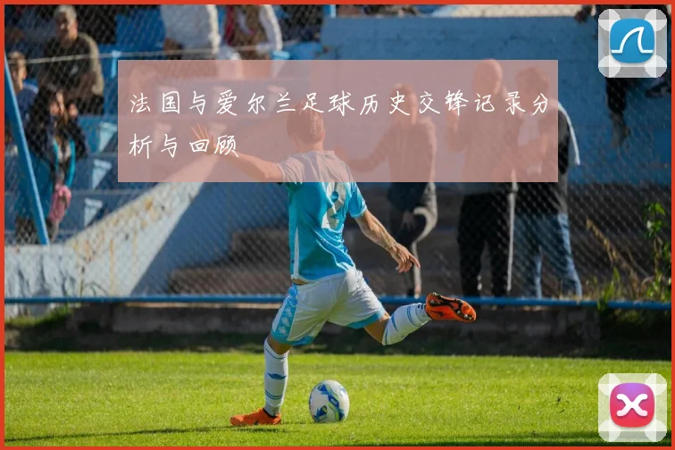 法国与爱尔兰足球历史交锋记录分析与回顾
