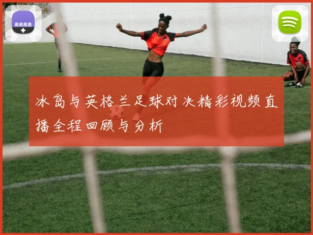 冰岛与英格兰足球对决精彩视频直播全程回顾与分析