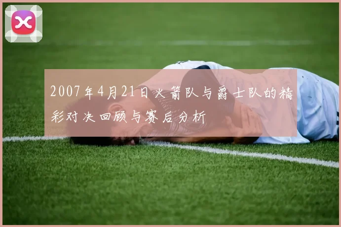 2007年4月21日火箭队与爵士队的精彩对决回顾与赛后分析