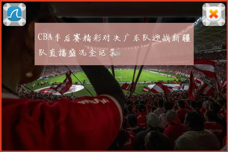 CBA季后赛精彩对决广东队迎战新疆队直播盛况全记录