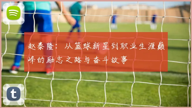赵泰隆：从篮球新星到职业生涯巅峰的励志之路与奋斗故事