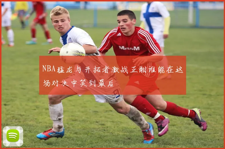 NBA猛龙与开拓者激战正酣谁能在这场对决中笑到最后