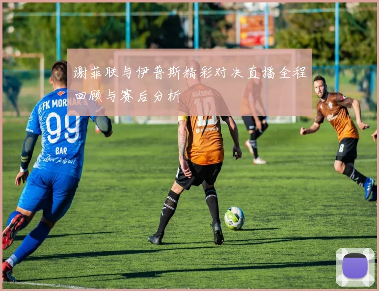谢菲联与伊普斯精彩对决直播全程回顾与赛后分析