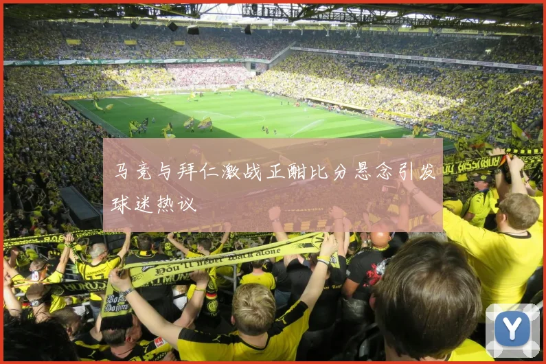 马竞与拜仁激战正酣比分悬念引发球迷热议