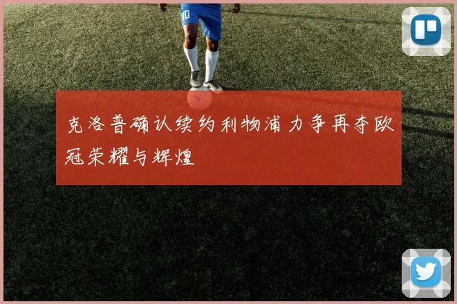 克洛普确认续约利物浦力争再夺欧冠荣耀与辉煌