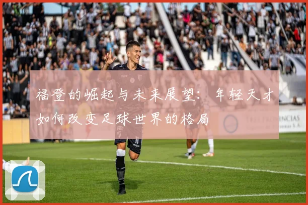 福登的崛起与未来展望：年轻天才如何改变足球世界的格局