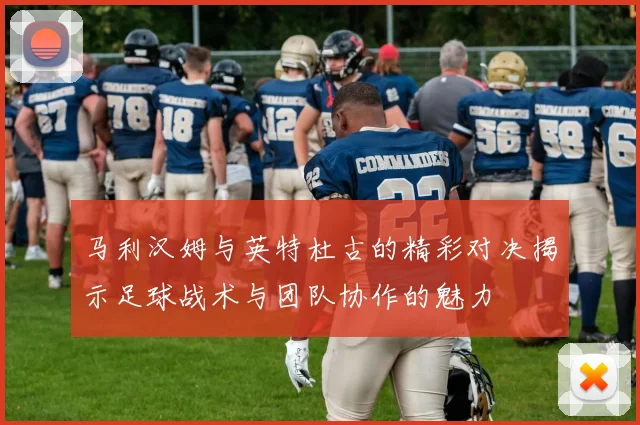 马利汉姆与英特杜古的精彩对决揭示足球战术与团队协作的魅力