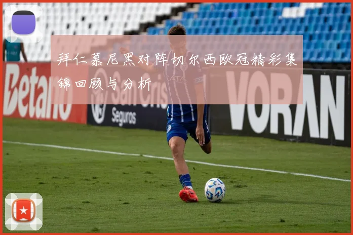 拜仁慕尼黑对阵切尔西欧冠精彩集锦回顾与分析