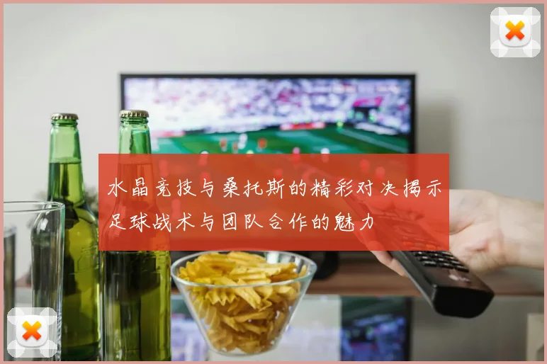 水晶竞技与桑托斯的精彩对决揭示足球战术与团队合作的魅力
