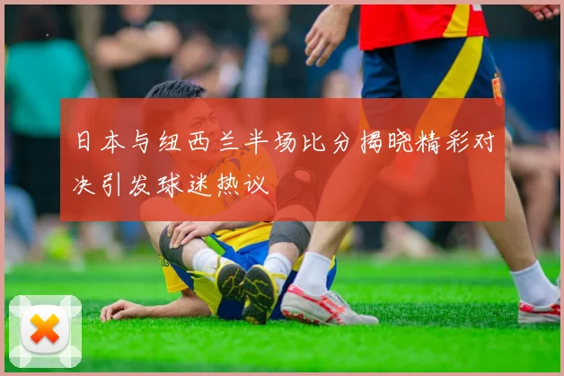 日本与纽西兰半场比分揭晓精彩对决引发球迷热议