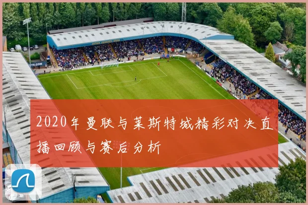 2020年曼联与莱斯特城精彩对决直播回顾与赛后分析