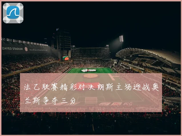 法乙联赛精彩对决朗斯主场迎战奥兰斯争夺三分