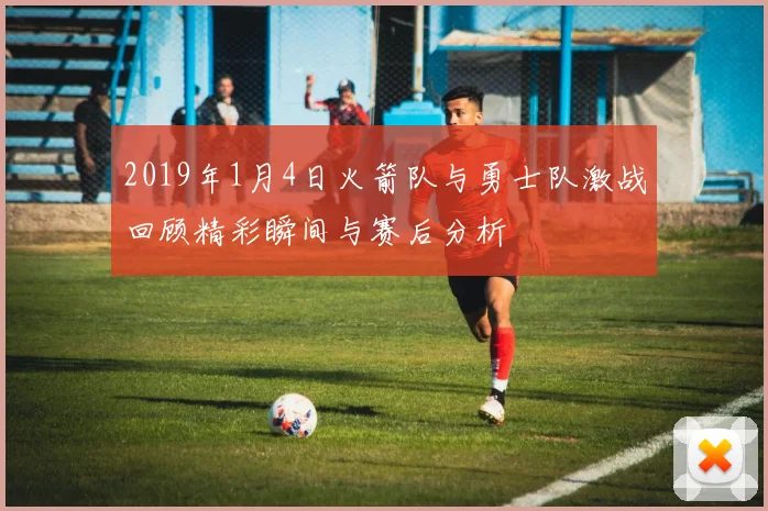 2019年1月4日火箭队与勇士队激战回顾精彩瞬间与赛后分析