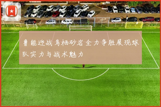 鲁能迎战鸟栖砂岩全力争胜展现球队实力与战术魅力