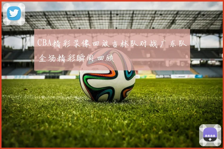 CBA精彩录像回放吉林队对战广东队全场精彩瞬间回顾